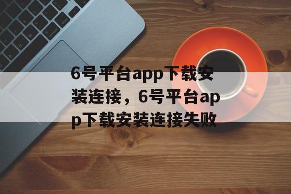 6号平台app下载安装连接，6号平台app下载安装连接失败