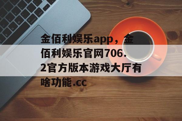 金佰利娱乐app，金佰利娱乐官网706.2官方版本游戏大厅有啥功能.cc