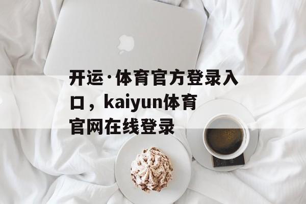 开运·体育官方登录入口，kaiyun体育官网在线登录