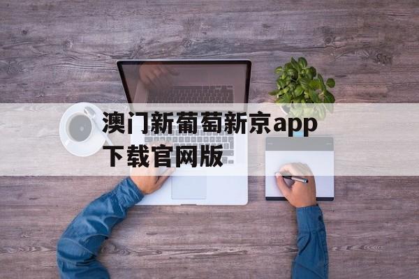 澳门新葡萄新京app下载官网版