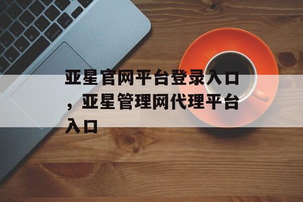 亚星官网平台登录入口，亚星管理网代理平台入口