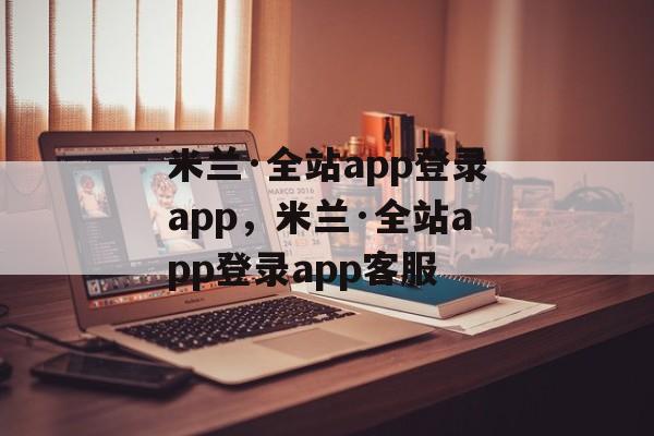 米兰·全站app登录app，米兰·全站app登录app客服