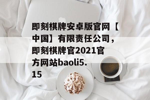 即刻棋牌安卓版官网【中国】有限责任公司，即刻棋牌官2021官方网站baoli5.15