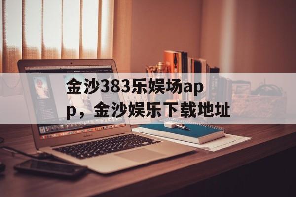 金沙383乐娱场app，金沙娱乐下载地址