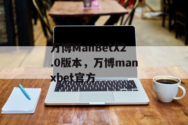 万博ManBetX2.0版本，万博manxbet官方