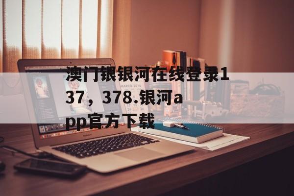 澳门银银河在线登录137，378.银河app官方下载