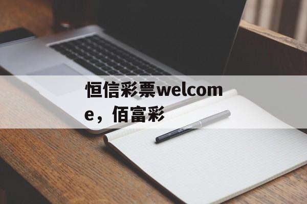 恒信彩票welcome，佰富彩