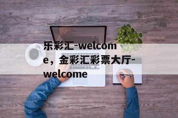 乐彩汇-welcome，金彩汇彩票大厅-welcome