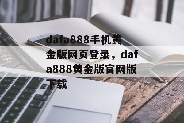 dafa888手机黄金版网页登录，dafa888黄金版官网版下载