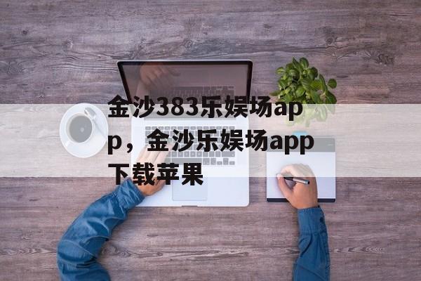 金沙383乐娱场app，金沙乐娱场app下载苹果