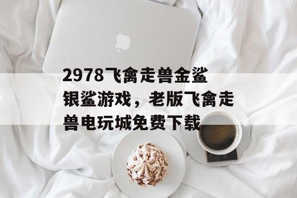 2978飞禽走兽金鲨银鲨游戏，老版飞禽走兽电玩城免费下载