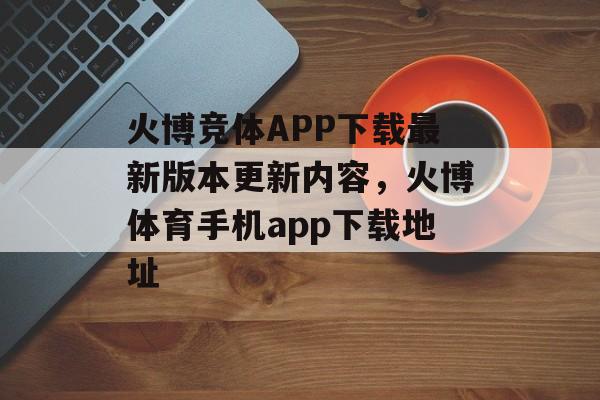 火博竞体APP下载最新版本更新内容，火博体育手机app下载地址