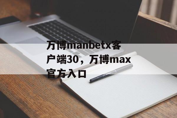 万博manbetx客户端30，万博max官方入口