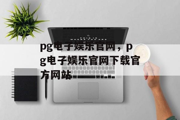 pg电子娱乐官网，pg电子娱乐官网下载官方网站