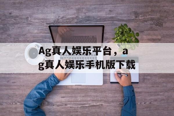 Ag真人娱乐平台，ag真人娱乐手机版下载