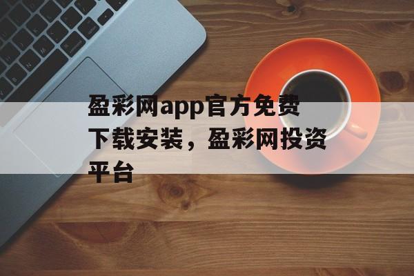 盈彩网app官方免费下载安装，盈彩网投资平台