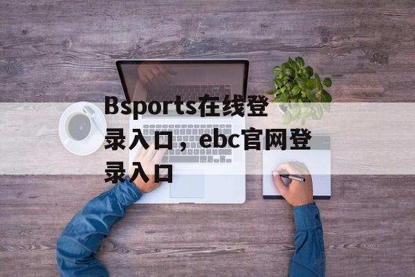 Bsports在线登录入口，ebc官网登录入口