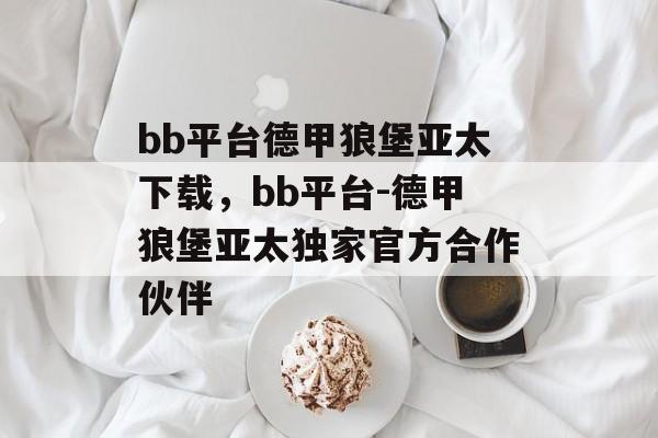 bb平台德甲狼堡亚太下载，bb平台-德甲狼堡亚太独家官方合作伙伴